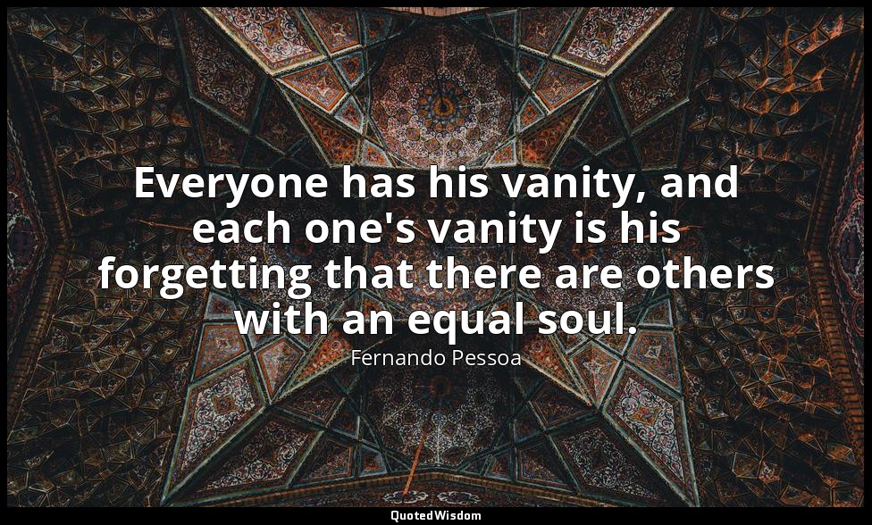 Everyone has his vanity, and each one's vanity is his forgetting that there are  — Fernando Pessoa