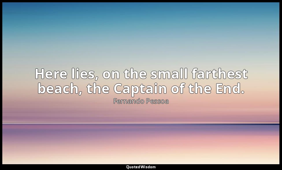 Here lies, on the small farthest beach, the Captain of the End. — Fernando Pessoa