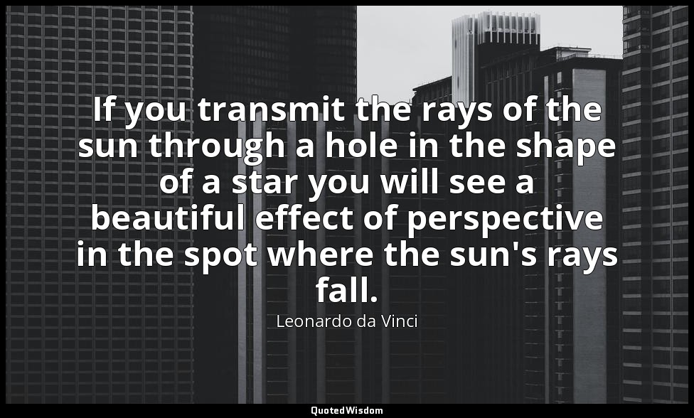 If you transmit the rays of the sun through a hole in the shape of a star you wi — Leonardo da Vinci