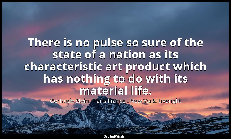 There is no pulse so sure of the state of a nation as its characteristic art pro — Gertrude Stein . Paris France . New York: Liveright
