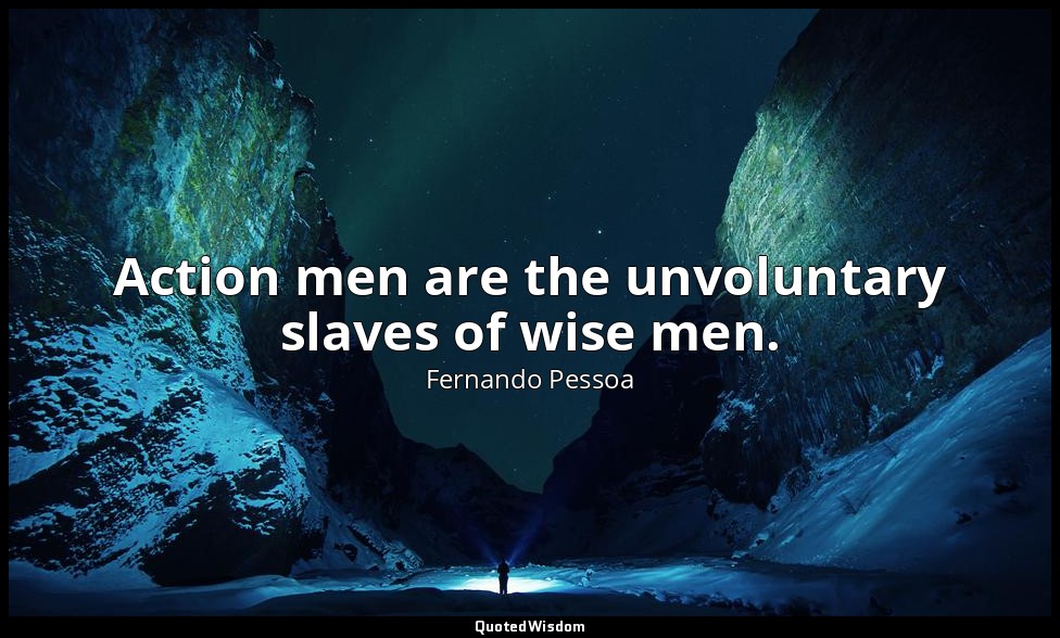 Action men are the unvoluntary slaves of wise men. — Fernando Pessoa