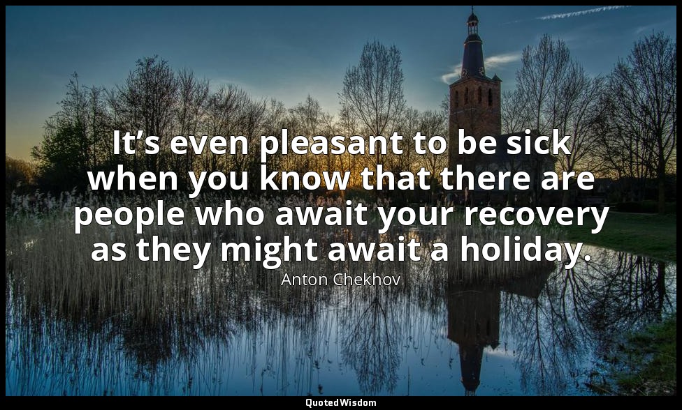 It’s even pleasant to be sick when you know that there are people who await your — Anton Chekhov