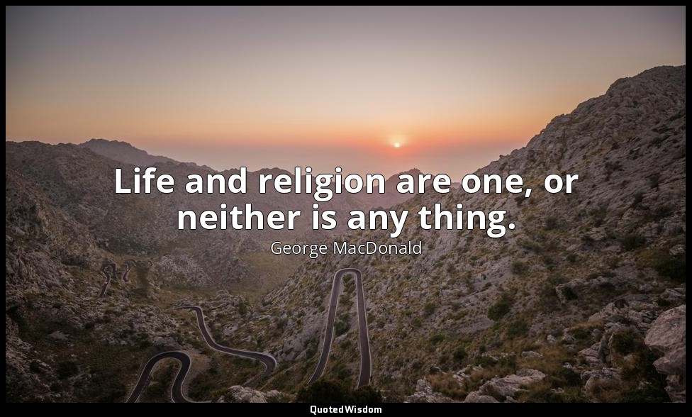 Life and religion are one, or neither is any thing. — George MacDonald