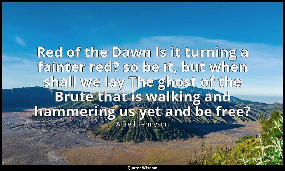 Red of the Dawn Is it turning a fainter red? so be it, but when shall we lay The — Alfred Tennyson