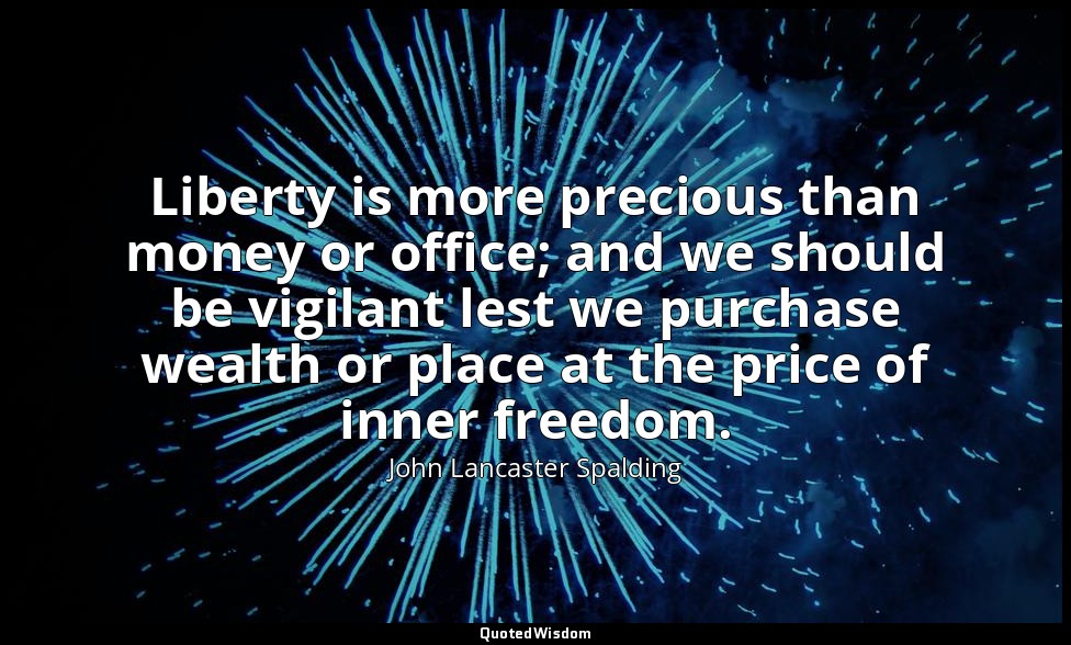 Liberty is more precious than money or office; and we should be vigilant lest we — John Lancaster Spalding