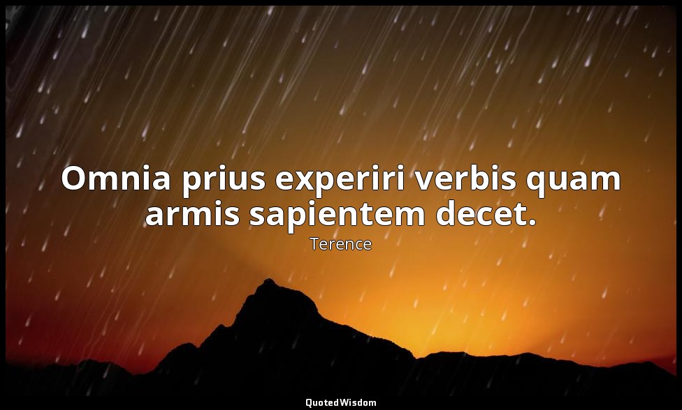 Omnia prius experiri verbis quam armis sapientem decet. — Terence