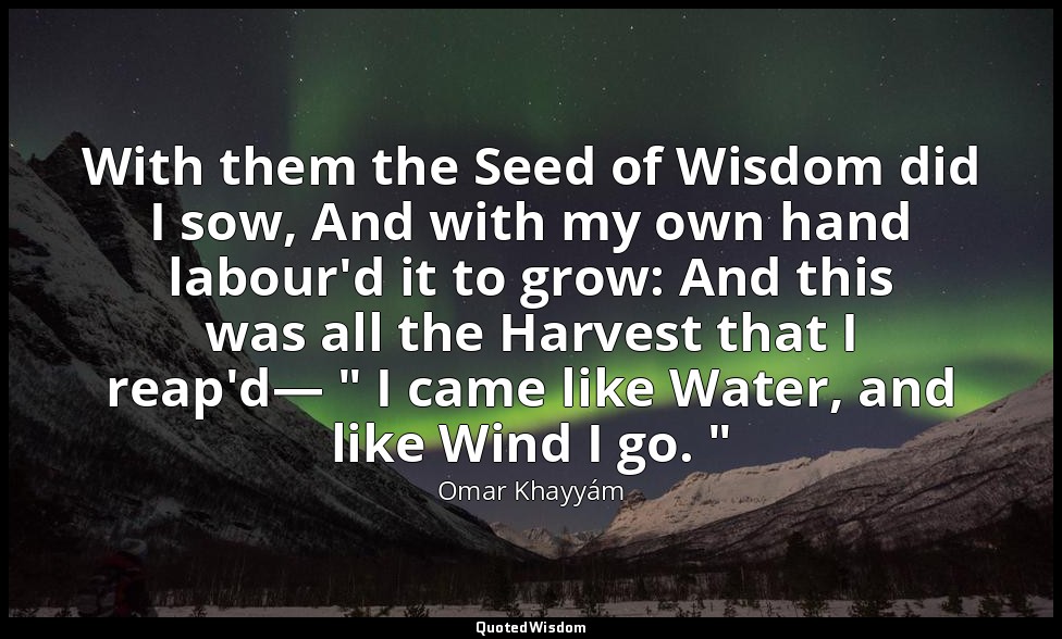 With them the Seed of Wisdom did I sow, And with my own hand labour'd it to grow — Omar Khayyám