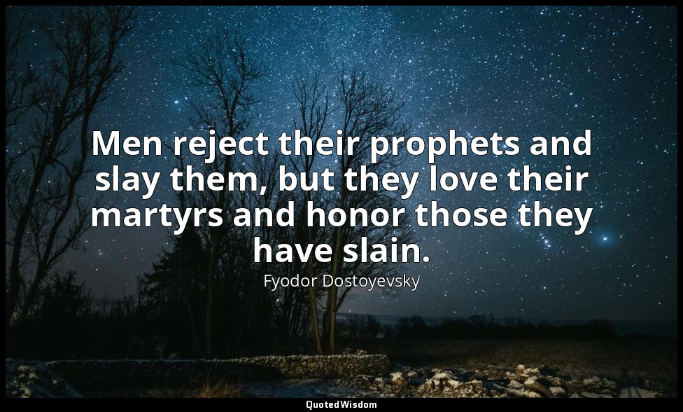 Men reject their prophets and slay them, but they love their martyrs and honor t — Fyodor Dostoyevsky
