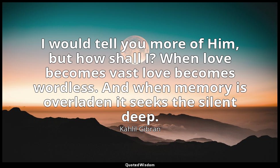I would tell you more of Him, but how shall I? When love becomes vast love becom — Kahlil Gibran