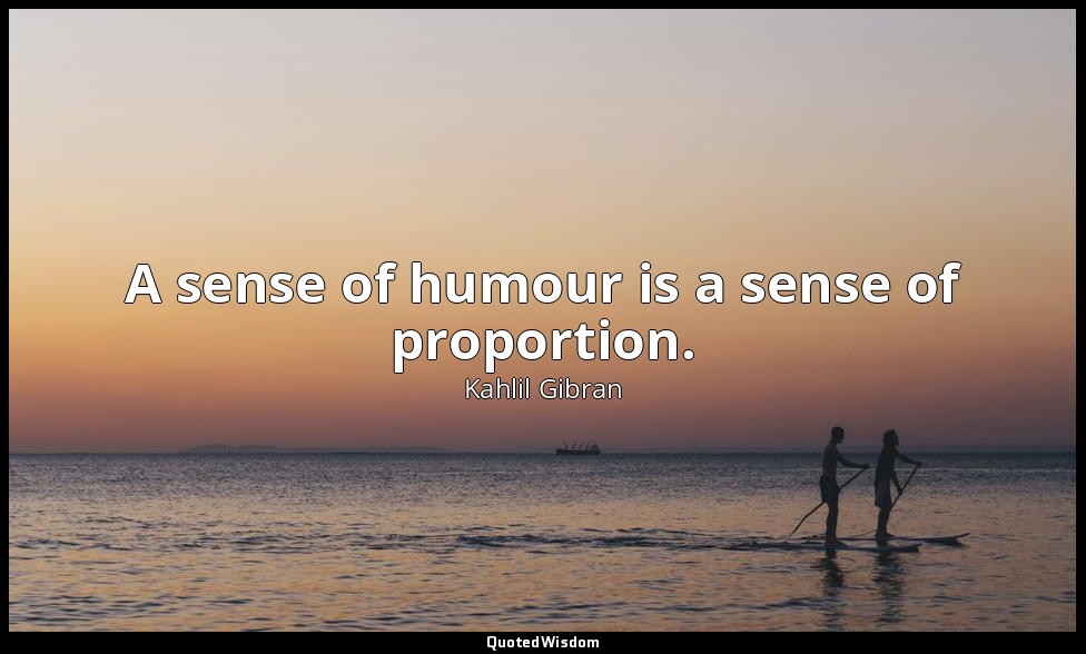 A sense of humour is a sense of proportion. — Kahlil Gibran