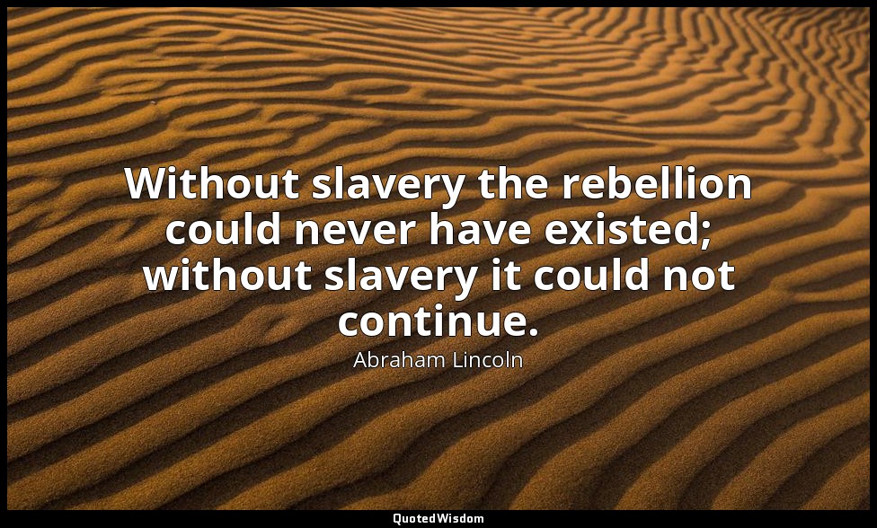 Without slavery the rebellion could never have existed; without slavery it could — Abraham Lincoln