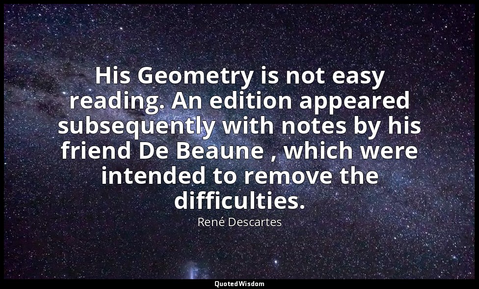 His Geometry is not easy reading. An edition appeared subsequently with notes by — René Descartes