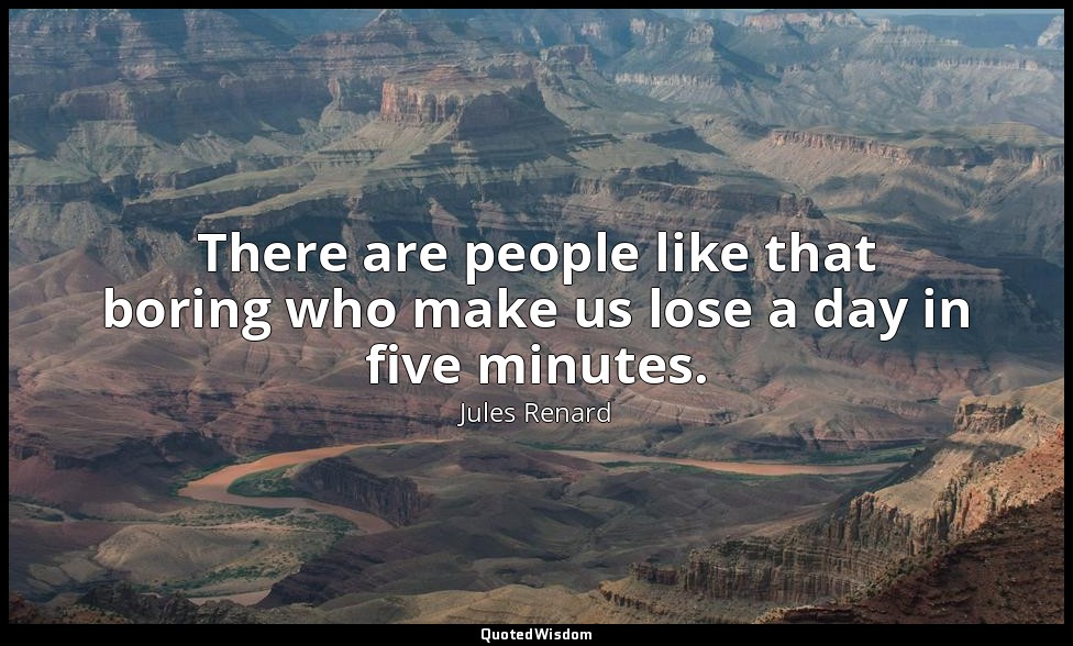 There are people like that boring who make us lose a day in five minutes. — Jules Renard