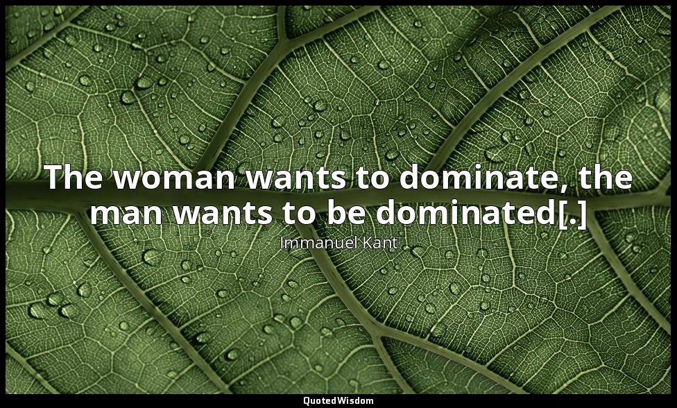 The woman wants to dominate, the man wants to be dominated[.] — Immanuel Kant