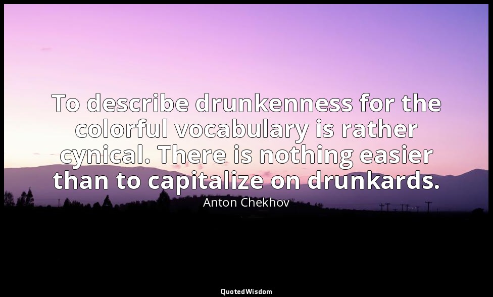 To describe drunkenness for the colorful vocabulary is rather cynical. There is  — Anton Chekhov