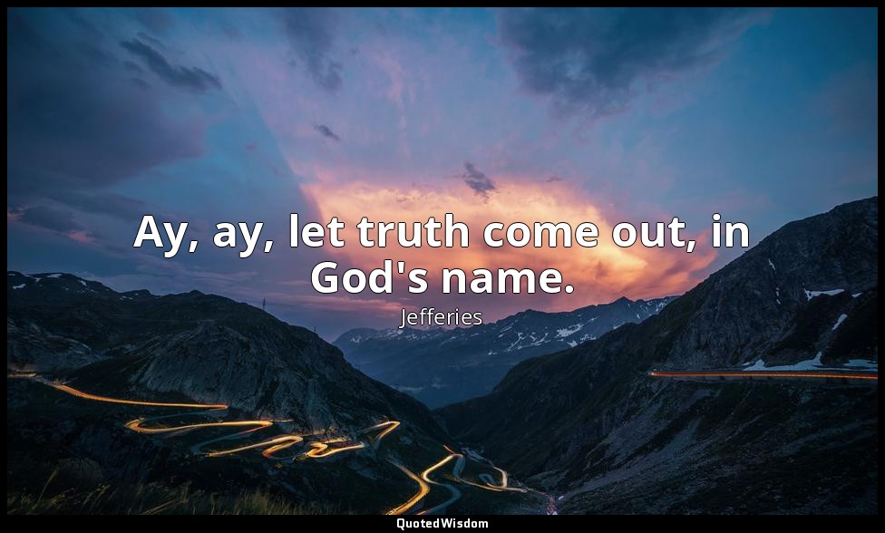 Ay, ay, let truth come out, in God's name. — Jefferies