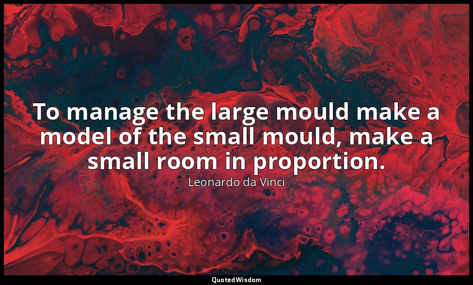 To manage the large mould make a model of the small mould, make a small room in  — Leonardo da Vinci