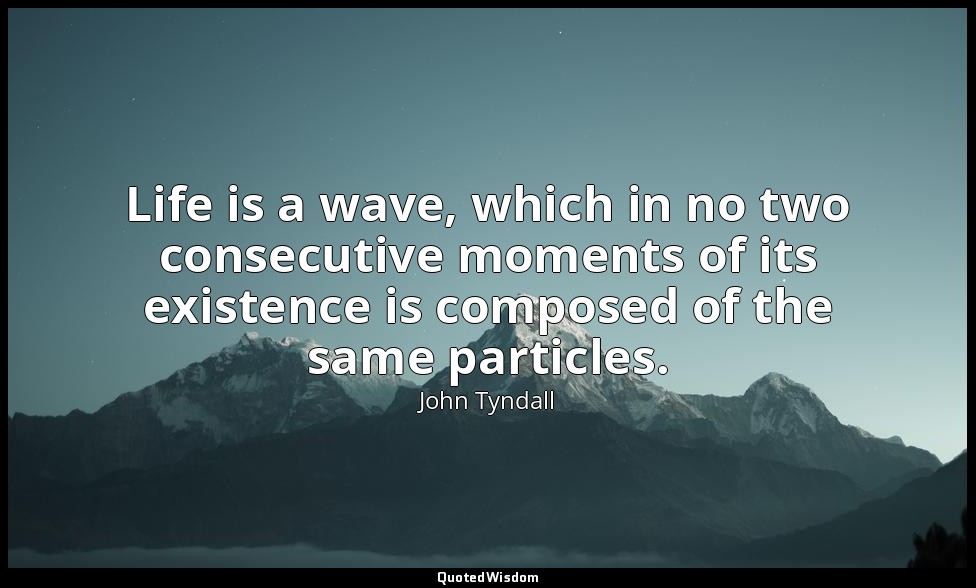Life is a wave, which in no two consecutive moments of its existence is composed — John Tyndall