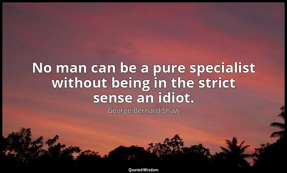 No man can be a pure specialist without being in the strict sense an idiot. — George Bernard Shaw