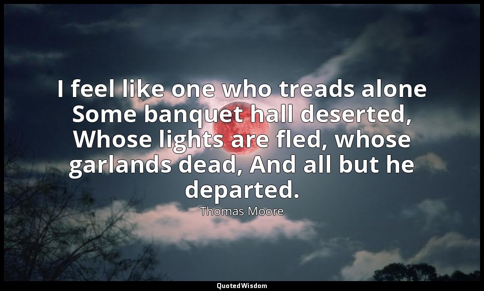 I feel like one who treads alone Some banquet hall deserted, Whose lights are fl — Thomas Moore