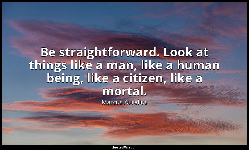 Be straightforward. Look at things like a man, like a human being, like a citize — Marcus Aurelius