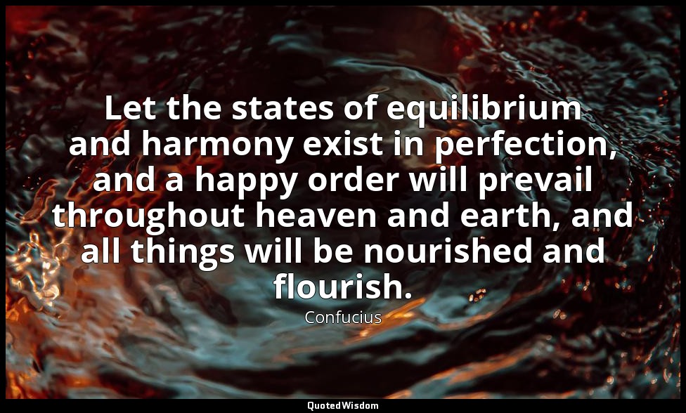 Let the states of equilibrium and harmony exist in perfection, and a happy order — Confucius