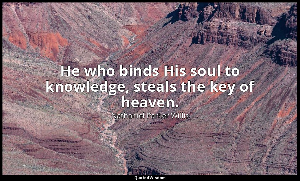 He who binds His soul to knowledge, steals the key of heaven. — Nathaniel Parker Willis