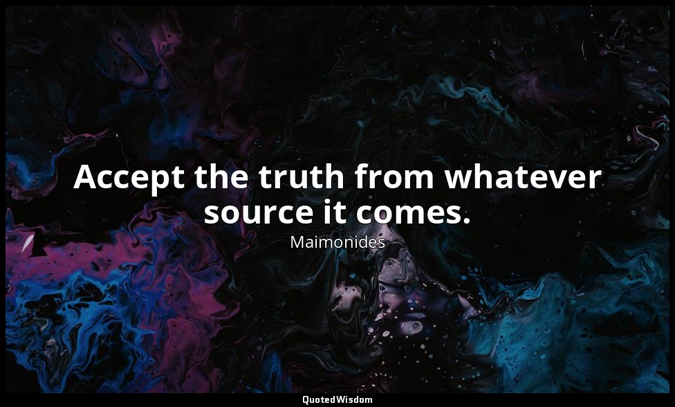 Accept the truth from whatever source it comes. — Maimonides