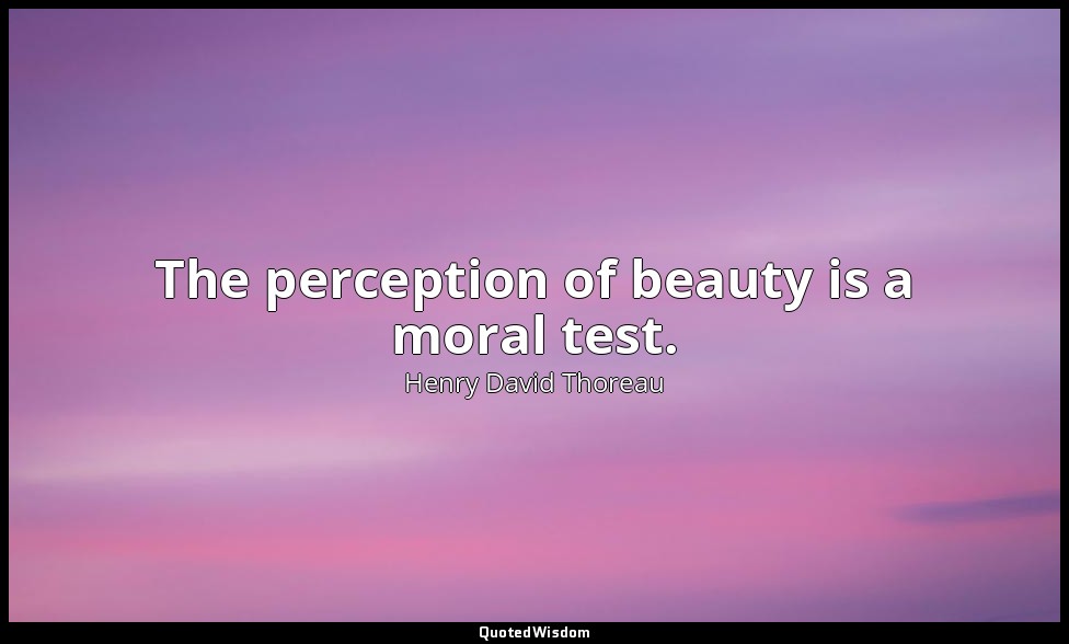 The perception of beauty is a moral test. — Henry David Thoreau