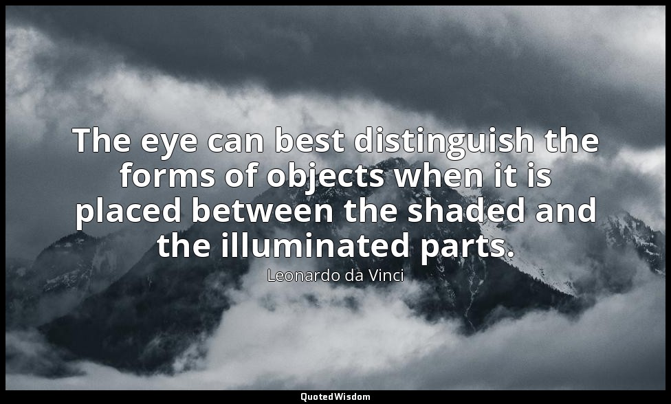 The eye can best distinguish the forms of objects when it is placed between the  — Leonardo da Vinci