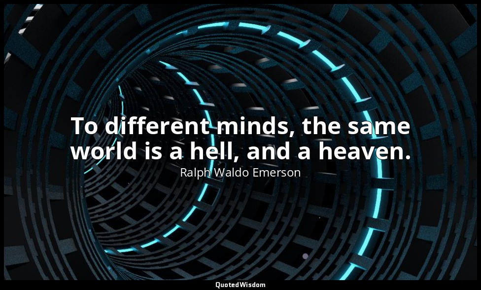 To different minds, the same world is a hell, and a heaven. — Ralph Waldo Emerson