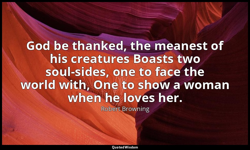 God be thanked, the meanest of his creatures Boasts two soul-sides, one to face  — Robert Browning