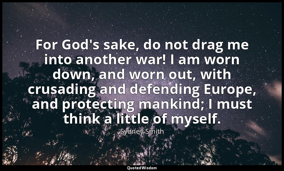 For God's sake, do not drag me into another war! I am worn down, and worn out, w — Sydney Smith