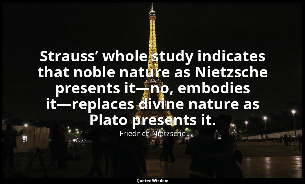 Strauss’ whole study indicates that noble nature as Nietzsche presents it—no, em — Friedrich Nietzsche