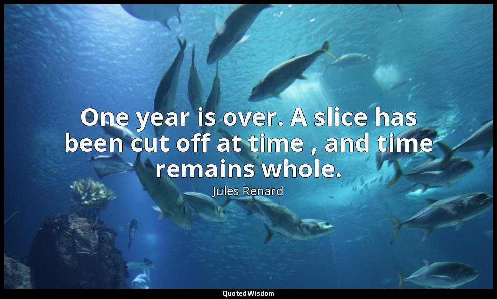 One year is over. A slice has been cut off at time , and time remains whole. — Jules Renard