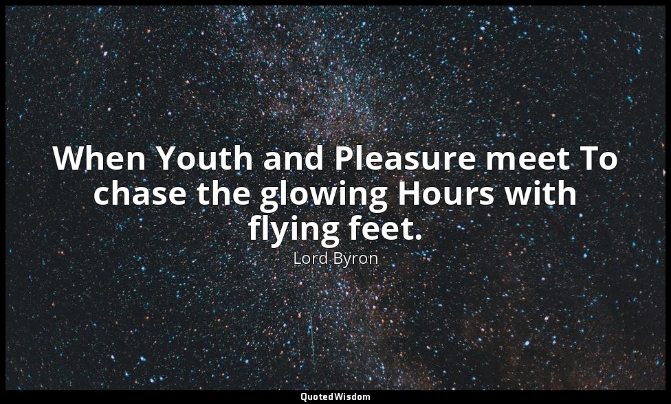 When Youth and Pleasure meet To chase the glowing Hours with flying feet. — Lord Byron
