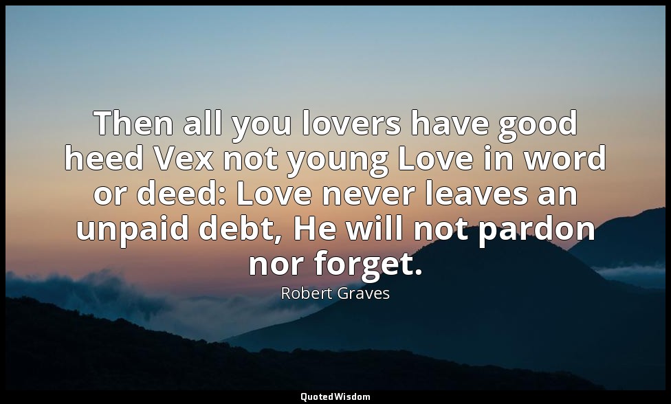 Then all you lovers have good heed Vex not young Love in word or deed: Love neve — Robert Graves
