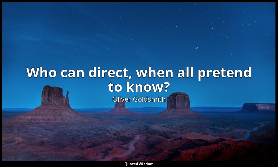 Who can direct, when all pretend to know? — Oliver Goldsmith