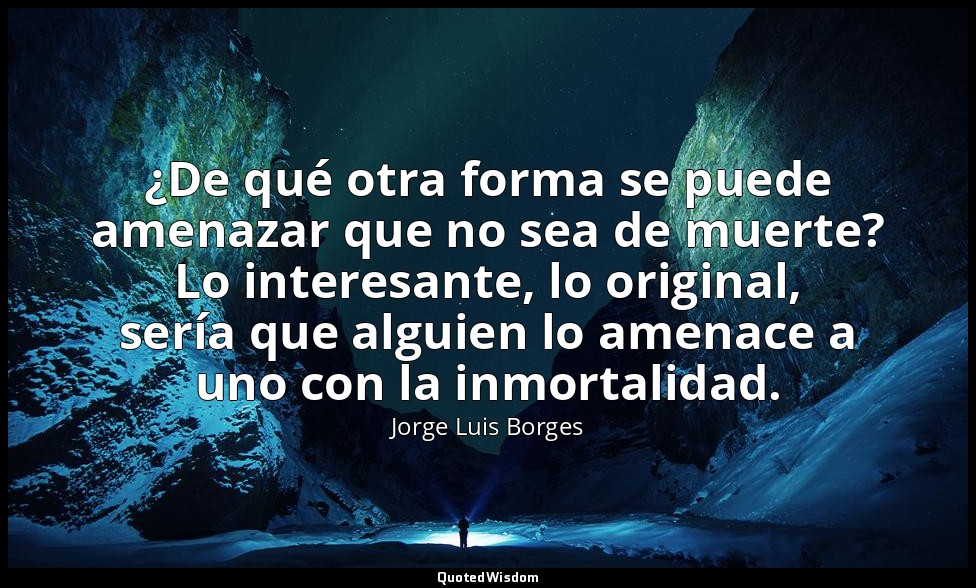 ¿De qué otra forma se puede amenazar que no sea de muerte? Lo interesante, lo or — Jorge Luis Borges