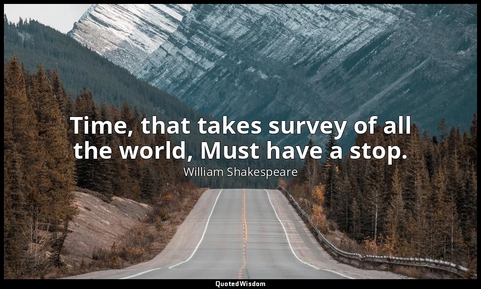 Time, that takes survey of all the world, Must have a stop. — William Shakespeare