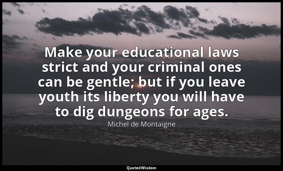 Make your educational laws strict and your criminal ones can be gentle; but if y — Michel de Montaigne