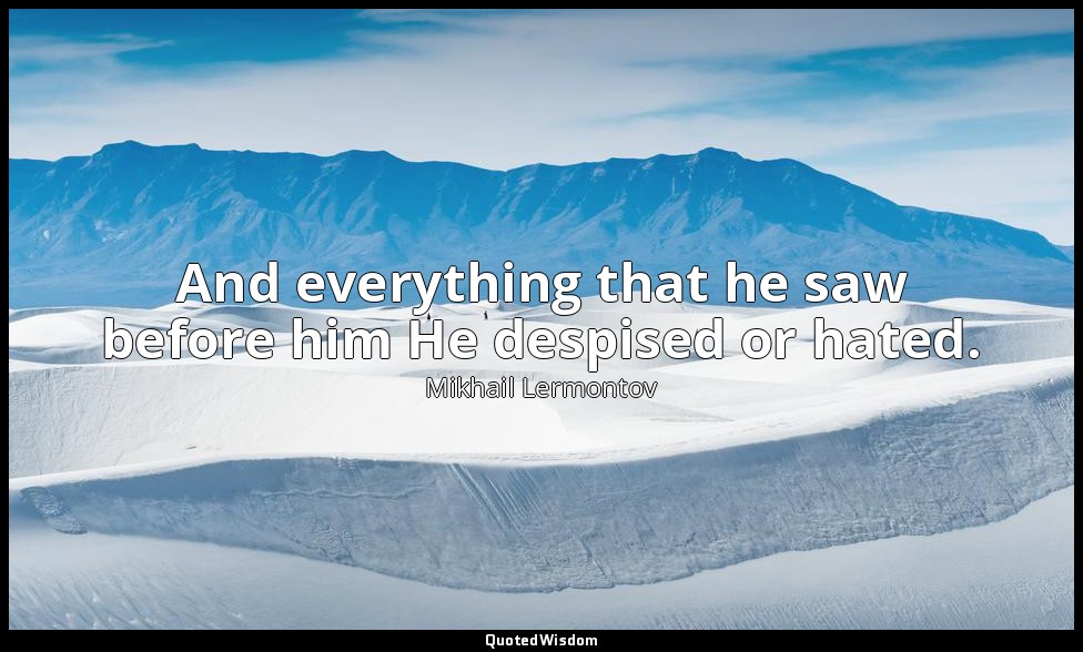 And everything that he saw before him He despised or hated. — Mikhail Lermontov