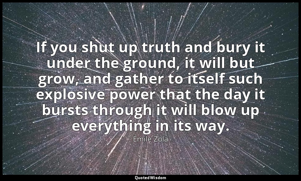 If you shut up truth and bury it under the ground, it will but grow, and gather  — Émile Zola