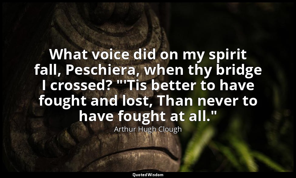 What voice did on my spirit fall, Peschiera, when thy bridge I crossed? "'Tis be — Arthur Hugh Clough