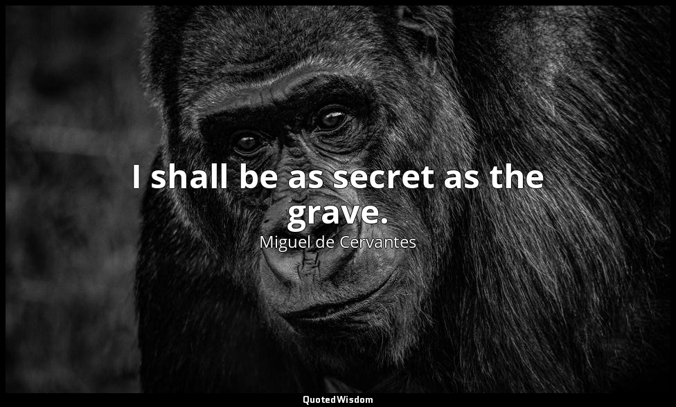 I shall be as secret as the grave. — Miguel de Cervantes