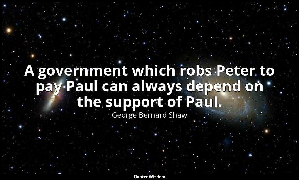 A government which robs Peter to pay Paul can always depend on the support of Pa — George Bernard Shaw