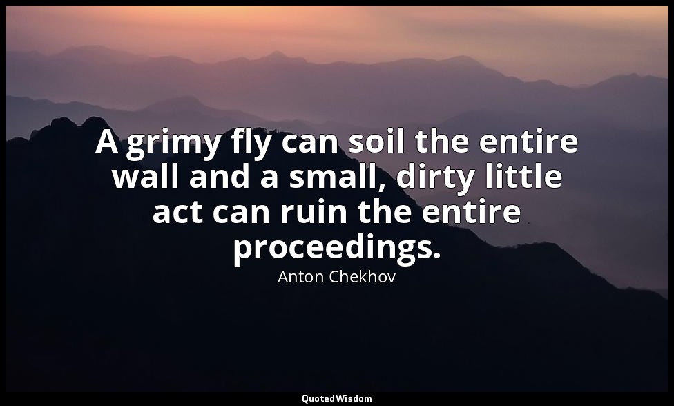 A grimy fly can soil the entire wall and a small, dirty little act can ruin the  — Anton Chekhov