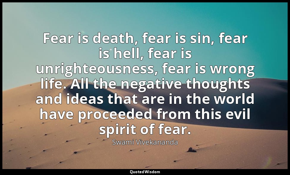 Fear is death, fear is sin, fear is hell, fear is unrighteousness, fear is wrong — Swami Vivekananda