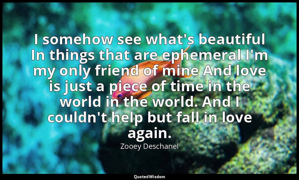 I somehow see what's beautiful In things that are ephemeral I'm my only friend o — Zooey Deschanel