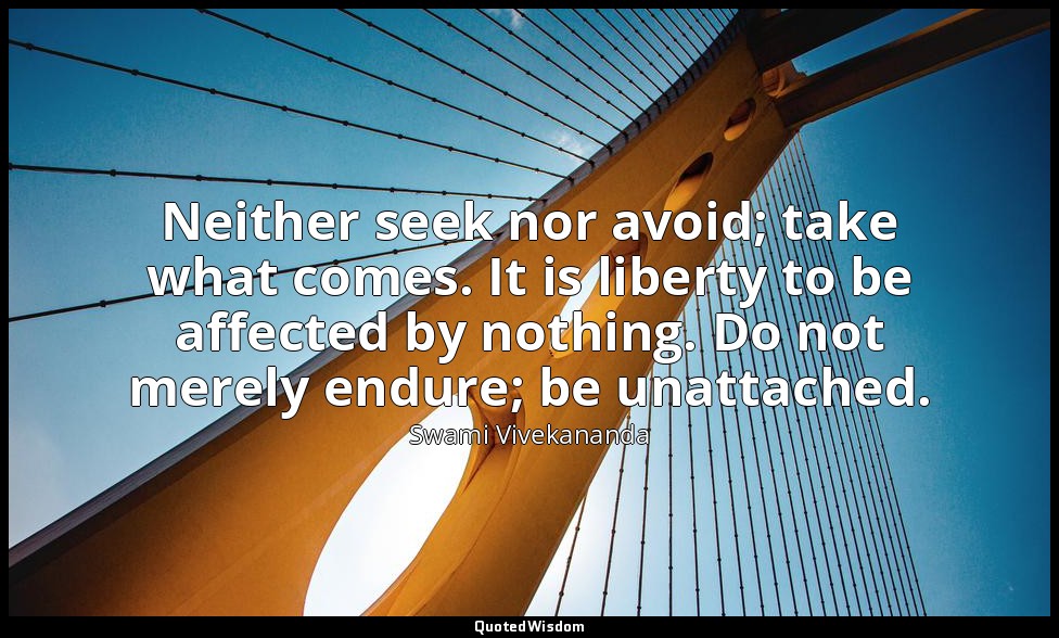 Neither seek nor avoid; take what comes. It is liberty to be affected by nothing — Swami Vivekananda